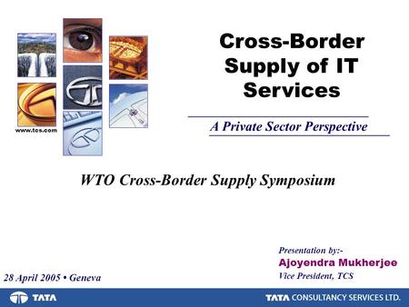 Presentation by:- Ajoyendra Mukherjee Vice President, TCS Cross-Border Supply of IT Services A Private Sector Perspective www.tcs.com WTO Cross-Border.