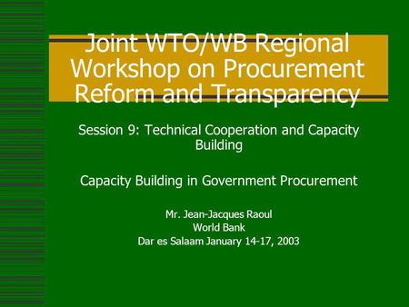 Joint WTO/WB Regional Workshop on Procurement Reform and Transparency Session 9: Technical Cooperation and Capacity Building Capacity Building in Government.