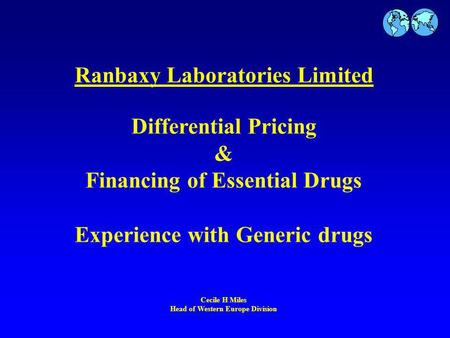 Ranbaxy Laboratories Limited Differential Pricing & Financing of Essential Drugs Experience with Generic drugs Cecile H Miles Head of Western Europe Division.