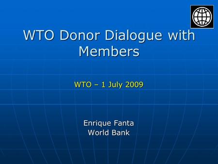 WTO Donor Dialogue with Members WTO – 1 July 2009 Enrique Fanta World Bank.