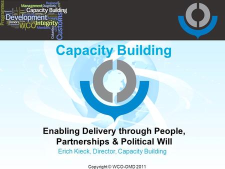 Copyright © WCO-OMD 2011 Capacity Building Enabling Delivery through People, Partnerships & Political Will Erich Kieck, Director, Capacity Building.