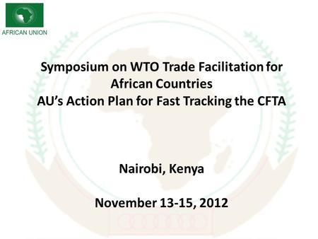 Symposium on WTO Trade Facilitation for African Countries AUs Action Plan for Fast Tracking the CFTA Nairobi, Kenya November 13-15, 2012.