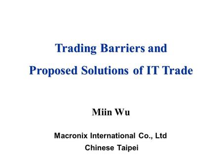 Miin Wu Macronix International Co., Ltd Chinese Taipei Trading Barriers and Proposed Solutions of IT Trade.