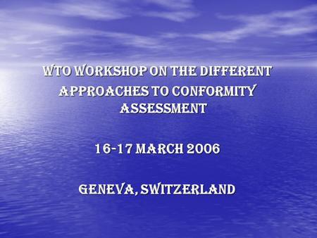 WTO Workshop on the different Approaches to Conformity Assessment 16-17 March 2006 Geneva, Switzerland.