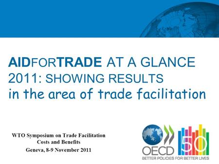 AID FOR TRADE AT A GLANCE 2011: SHOWING RESULTS in the area of trade facilitation WTO Symposium on Trade Facilitation Costs and Benefits Geneva, 8-9 November.