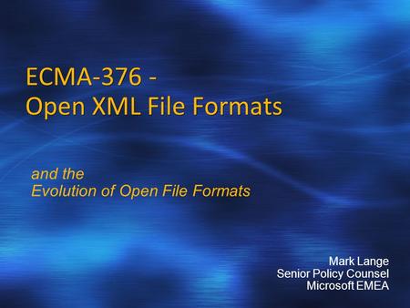 ECMA-376 - Open XML File Formats and the Evolution of Open File Formats Mark Lange Senior Policy Counsel Microsoft EMEA.