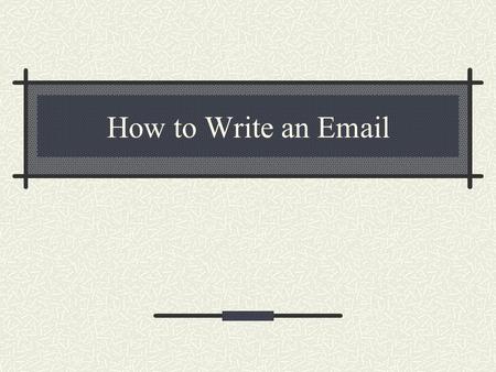 How to Write an Email. What makes email different? People do not read emails, they scan emails. You need to convince them this is important. You need.