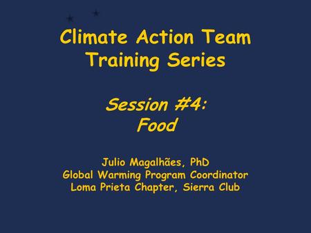 Climate Action Team Training Series Session #4: Food Julio Magalhães, PhD Global Warming Program Coordinator Loma Prieta Chapter, Sierra Club.