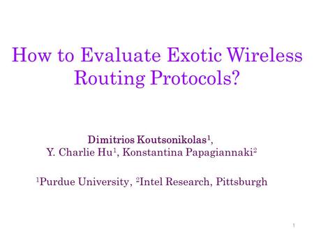 How to Evaluate Exotic Wireless Routing Protocols? 1 Dimitrios Koutsonikolas 1, Y. Charlie Hu 1, Konstantina Papagiannaki 2 1 Purdue University, 2 Intel.