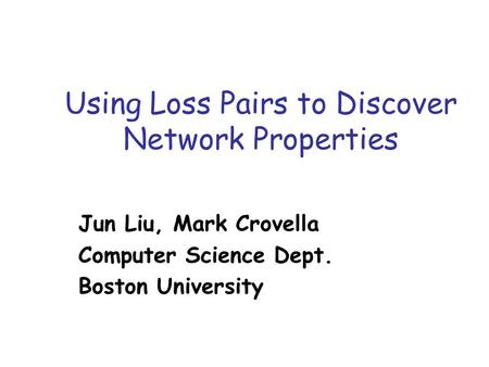 Using Loss Pairs to Discover Network Properties Jun Liu, Mark Crovella Computer Science Dept. Boston University.