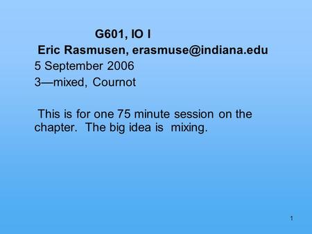 1 G601, IO I Eric Rasmusen, 5 September 2006 3mixed, Cournot This is for one 75 minute session on the chapter. The big idea is mixing.