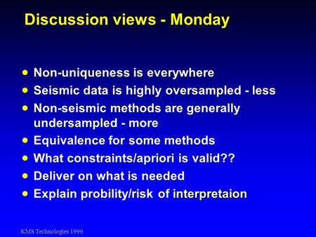 KMS Technologies 1999 Discussion views - Monday Non-uniqueness is everywhere Seismic data is highly oversampled - less Non-seismic methods are generally.