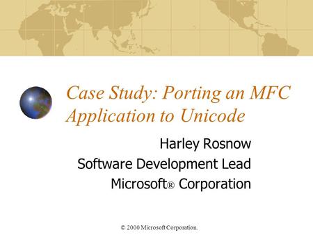 © 2000 Microsoft Corporation. Case Study: Porting an MFC Application to Unicode Harley Rosnow Software Development Lead Microsoft ® Corporation.