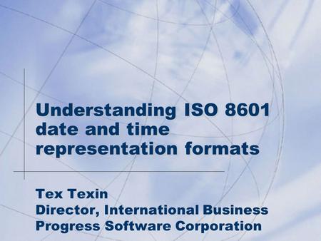 Understanding ISO 8601 date and time representation formats Tex Texin Director, International Business Progress Software Corporation.