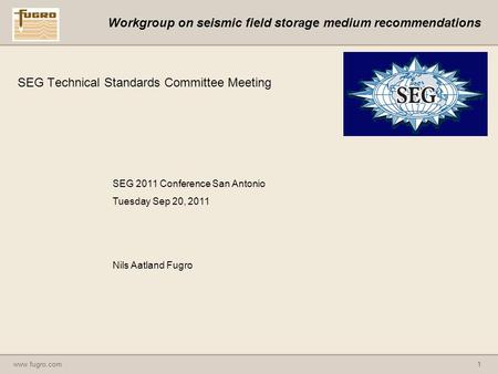 Www.fugro.com1 Workgroup on seismic field storage medium recommendations SEG Technical Standards Committee Meeting SEG 2011 Conference San Antonio Tuesday.