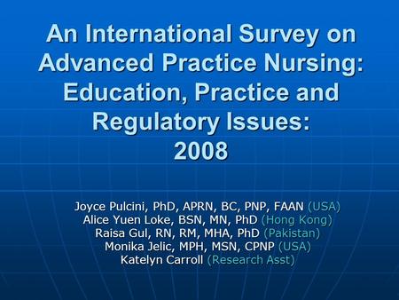 An International Survey on Advanced Practice Nursing: Education, Practice and Regulatory Issues: 2008 Joyce Pulcini, PhD, APRN, BC, PNP, FAAN (USA) Alice.