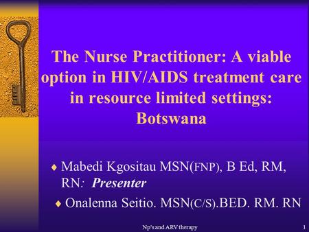 Np's and ARV therapy1 The Nurse Practitioner: A viable option in HIV/AIDS treatment care in resource limited settings: Botswana Mabedi Kgositau MSN( FNP),