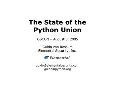 The State of the Python Union OSCON – August 3, 2005 Guido van Rossum Elemental Security, Inc.