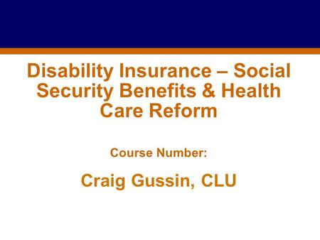 Disability Insurance – Social Security Benefits & Health Care Reform Course Number: Craig Gussin, CLU.