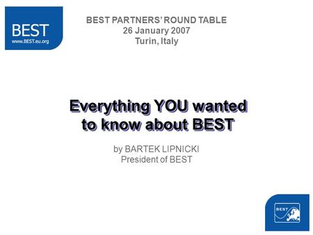 Everything YOU wanted to know about BEST by BARTEK LIPNICKI President of BEST BEST PARTNERS ROUND TABLE 26 January 2007 Turin, Italy.