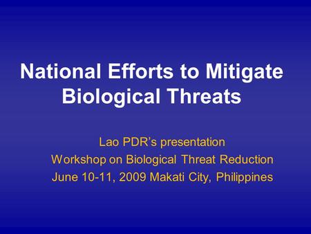 National Efforts to Mitigate Biological Threats Lao PDRs presentation Workshop on Biological Threat Reduction June 10-11, 2009 Makati City, Philippines.