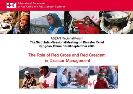 ASEAN Regional Forum The Sixth Inter-Sessional Meeting on Disaster Relief Qingdao, China 18-20 September 2006 The Role of Red Cross and Red Crescent in.