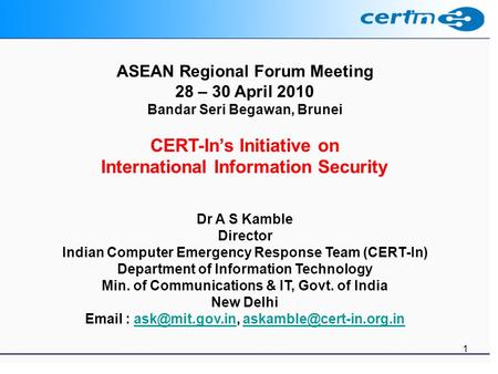 1 ASEAN Regional Forum Meeting 28 – 30 April 2010 Bandar Seri Begawan, Brunei CERT-Ins Initiative on International Information Security Dr A S Kamble Director.