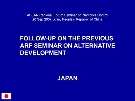 FOLLOW-UP ON THE PREVIOUS ARF SEMINAR ON ALTERNATIVE DEVELOPMENT ASEAN Regional Forum Seminar on Narcotics Control 20 Sep 2007, Xian, Peoples Republic.