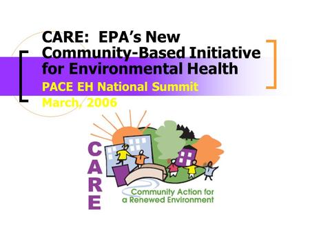 CARE: EPAs New Community-Based Initiative for Environmental Health PACE EH National Summit March, 2006.