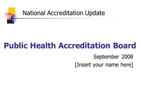 Public Health Accreditation Board September 2008 [Insert your name here] National Accreditation Update.