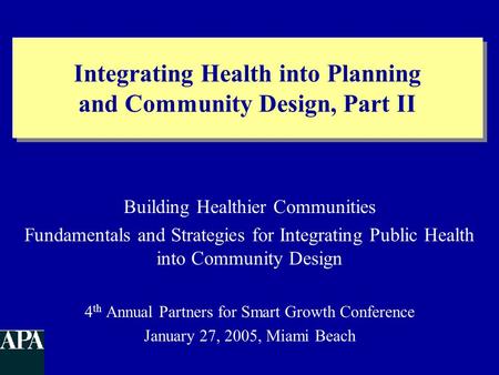 Integrating Health into Planning and Community Design, Part II Building Healthier Communities Fundamentals and Strategies for Integrating Public Health.