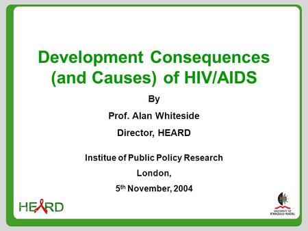 Development Consequences (and Causes) of HIV/AIDS By Prof. Alan Whiteside Director, HEARD Institue of Public Policy Research London, 5 th November, 2004.