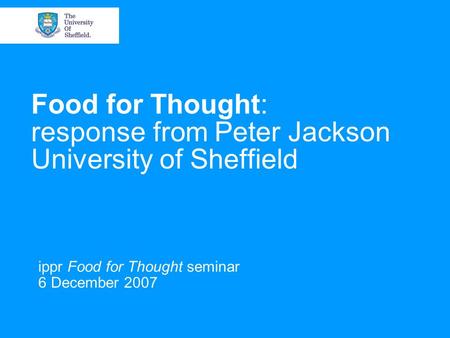 Food for Thought: response from Peter Jackson University of Sheffield ippr Food for Thought seminar 6 December 2007.