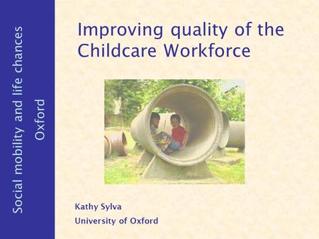 Improving quality of the Childcare Workforce Kathy Sylva University of Oxford Social mobility and life chances Oxford.