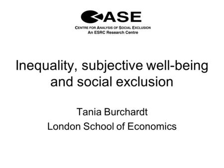 Inequality, subjective well-being and social exclusion Tania Burchardt London School of Economics.