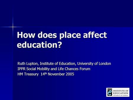 How does place affect education? Ruth Lupton, Institute of Education, University of London IPPR Social Mobility and Life Chances Forum HM Treasury 14 th.