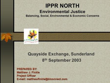 IPPR NORTH Environmental Justice Balancing, Social, Environmental & Economic Concerns Quayside Exchange, Sunderland 8 th September 2003 PREPARED BY: Matthew.