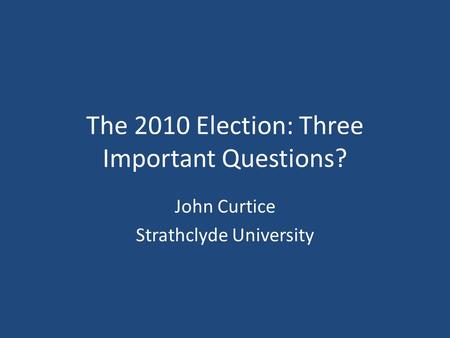 The 2010 Election: Three Important Questions? John Curtice Strathclyde University.