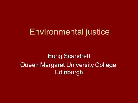 Environmental justice Eurig Scandrett Queen Margaret University College, Edinburgh.