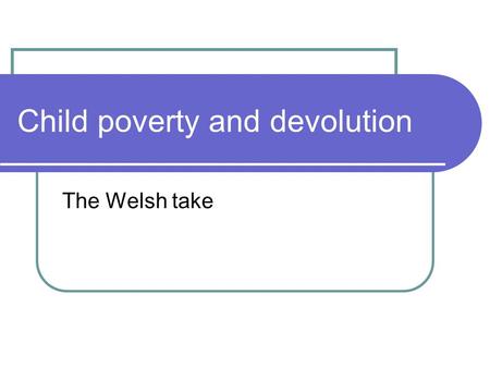 Child poverty and devolution The Welsh take. Convergence or divergence A bit of both: convergence on objectives, though Wales did not embrace UK targets.