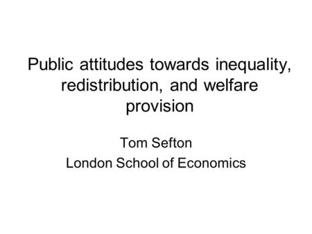 Public attitudes towards inequality, redistribution, and welfare provision Tom Sefton London School of Economics.