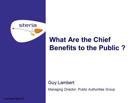 Copyright Steria What Are the Chief Benefits to the Public ? Guy Lambert Managing Director, Public Authorities Group.