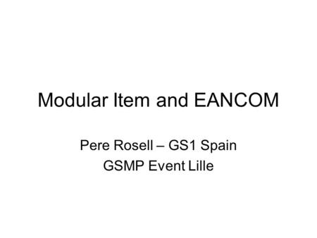 Modular Item and EANCOM Pere Rosell – GS1 Spain GSMP Event Lille.