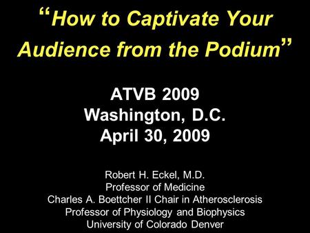 How to Captivate Your Audience from the Podium ATVB 2009 Washington, D.C. April 30, 2009 Robert H. Eckel, M.D. Professor of Medicine Charles A. Boettcher.