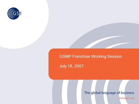 GSMP Franchise Working Session July 18, 2007. ©2005 GS1 2 GSMP: The Global Collaborative Forum Goal To enhance the GSMP Franchise Process and deliver.