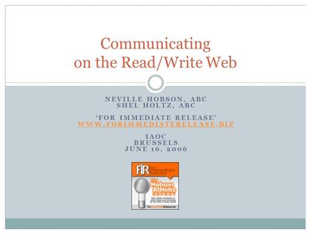 Communicating on the Read/Write Web NEVILLE HOBSON, ABC SHEL HOLTZ, ABC FOR IMMEDIATE RELEASE WWW.FORIMMEDIATERELEASE.BIZ IAOC BRUSSELS JUNE 16, 2006.