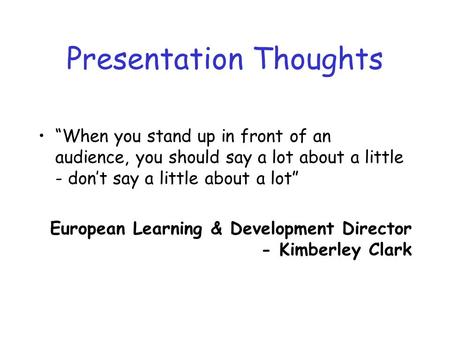 Presentation Thoughts When you stand up in front of an audience, you should say a lot about a little - dont say a little about a lot European Learning.