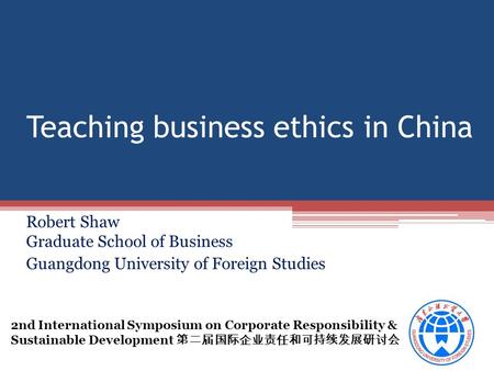 Teaching business ethics in China Robert Shaw Graduate School of Business Guangdong University of Foreign Studies 2nd International Symposium on Corporate.