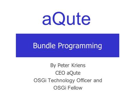 AQute Bundle Programming By Peter Kriens CEO aQute OSGi Technology Officer and OSGi Fellow.