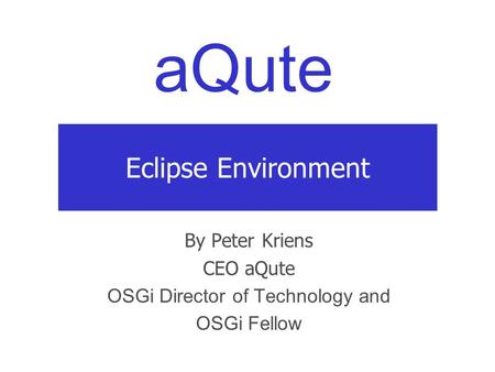 AQute Eclipse Environment By Peter Kriens CEO aQute OSGi Director of Technology and OSGi Fellow.